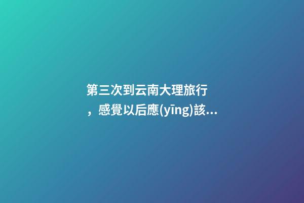 第三次到云南大理旅行，感覺以后應(yīng)該不會再來了